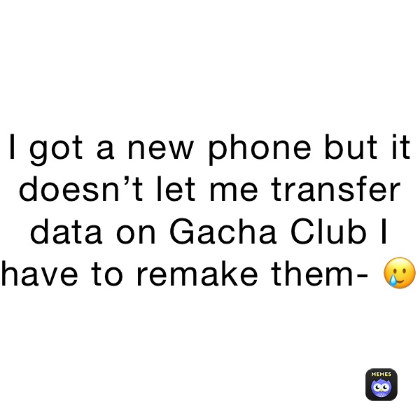 I got a new phone but it doesn’t let me transfer data on Gacha Club I have to remake them- 🥲