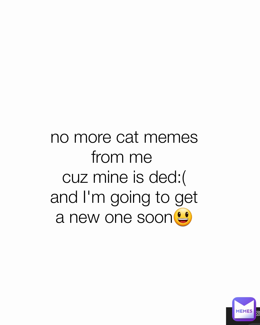 Type Text no more cat memes
from me 
cuz mine is ded:(
and I'm going to get a new one soon😃