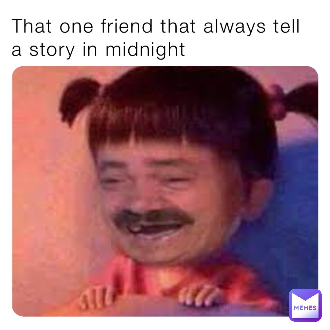 That one friend that always tell a story in midnight