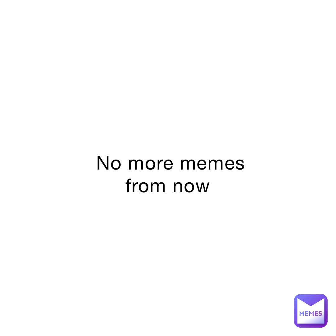 No more memes from now