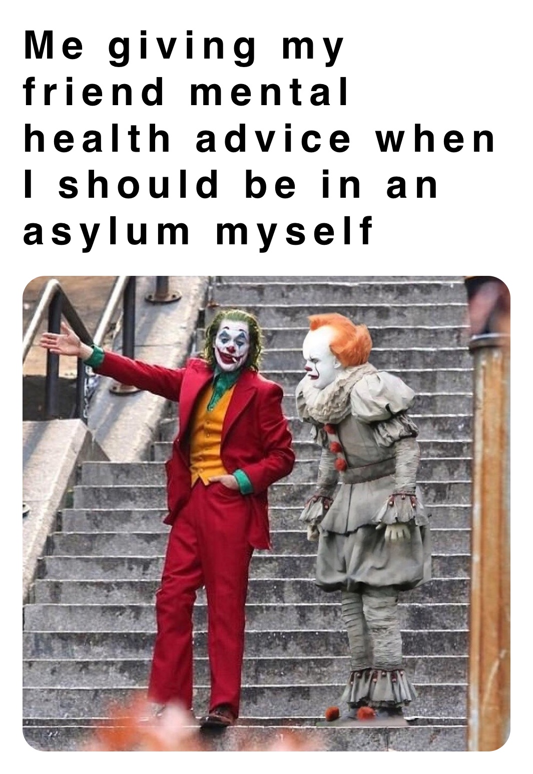 Me giving my friend mental health advice when I should be in an asylum myself