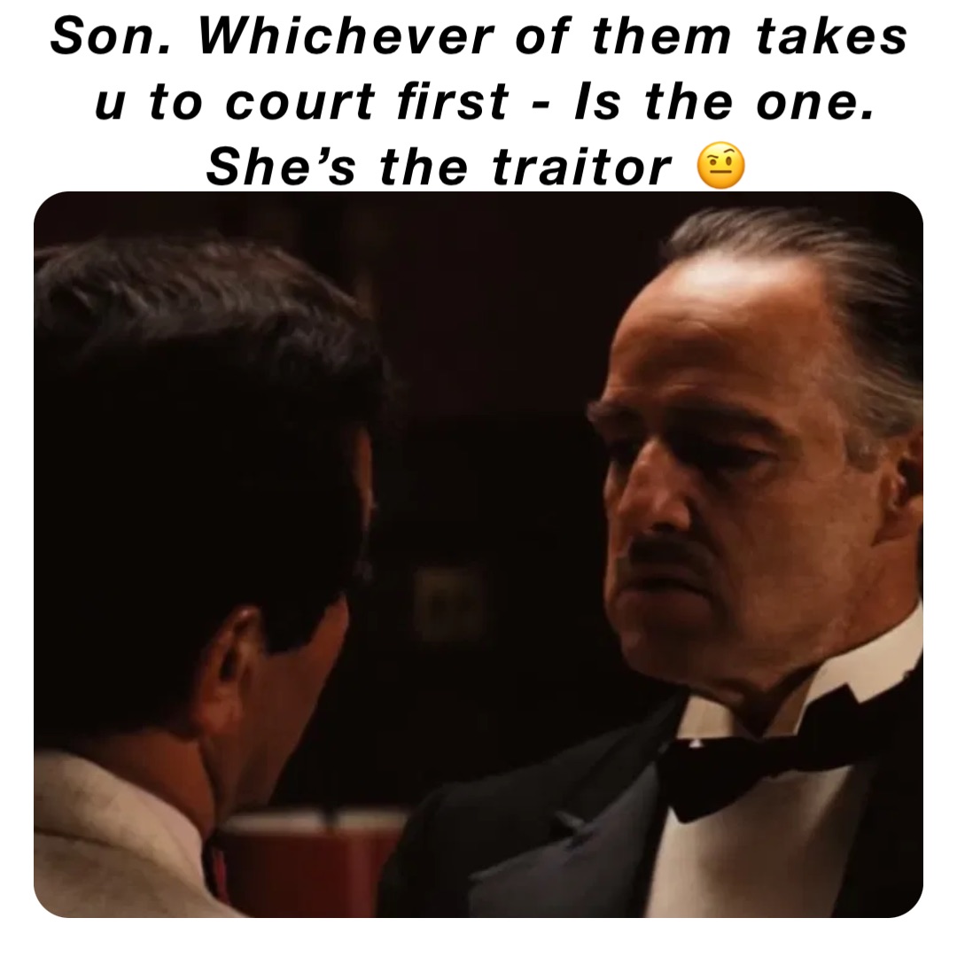 Son. Whichever of them takes u to court first - Is the one. She’s the traitor 🤨