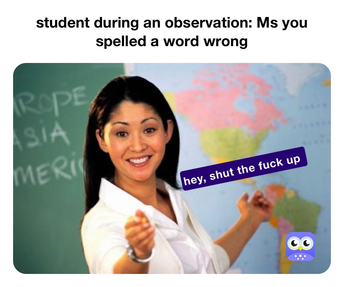 student during an observation: Ms you spelled a word wrong 