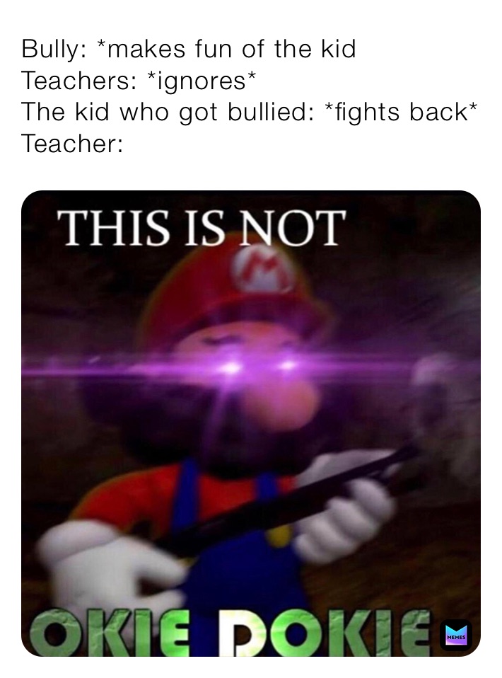 Bully: *makes fun of the kid
Teachers: *ignores*
The kid who got bullied: *fights back*
Teacher: