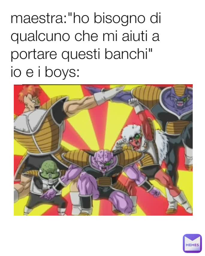 maestra:"ho bisogno di qualcuno che mi aiuti a portare questi banchi"
io e i boys: