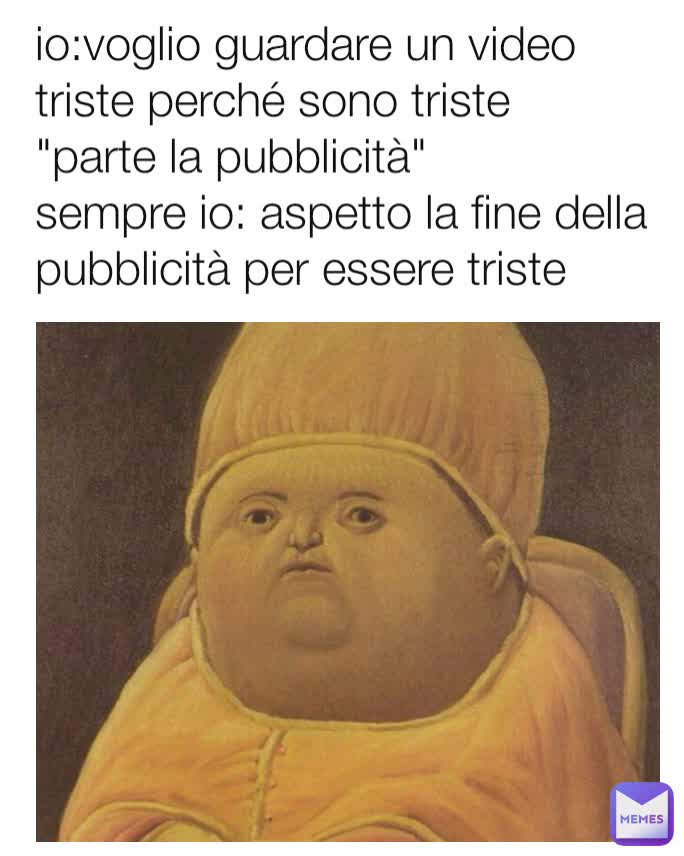 io:voglio guardare un video triste perché sono triste
"parte la pubblicità"
sempre io: aspetto la fine della pubblicità per essere triste

