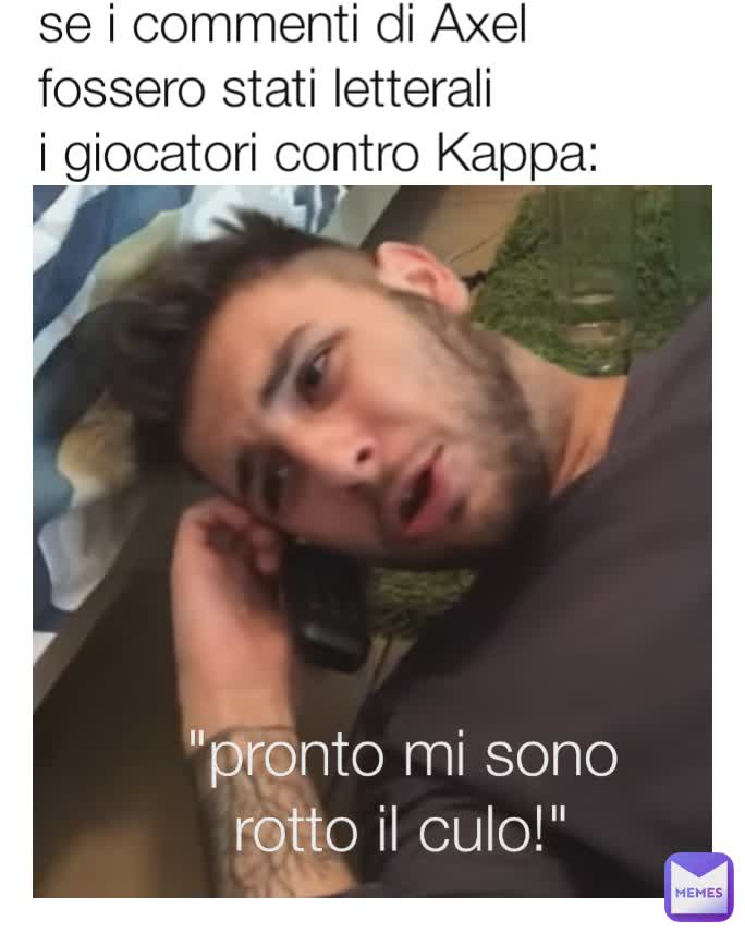 "pronto mi sono rotto il culo!" se i commenti di Axel fossero stati letterali
i giocatori contro Kappa: