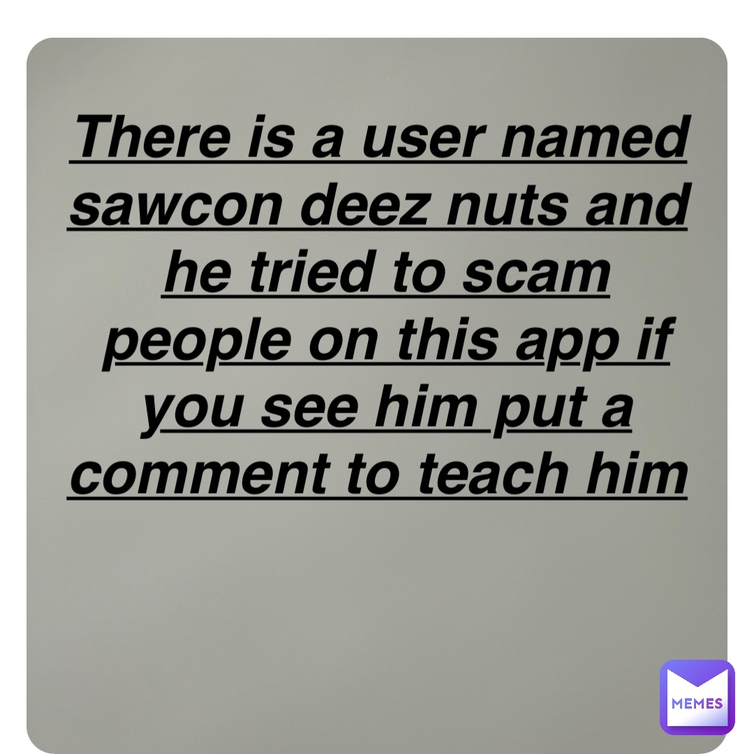 Double tap to edit There is a user named sawcon deez nuts and he tried to scam people on this app if you see him put a comment to teach him