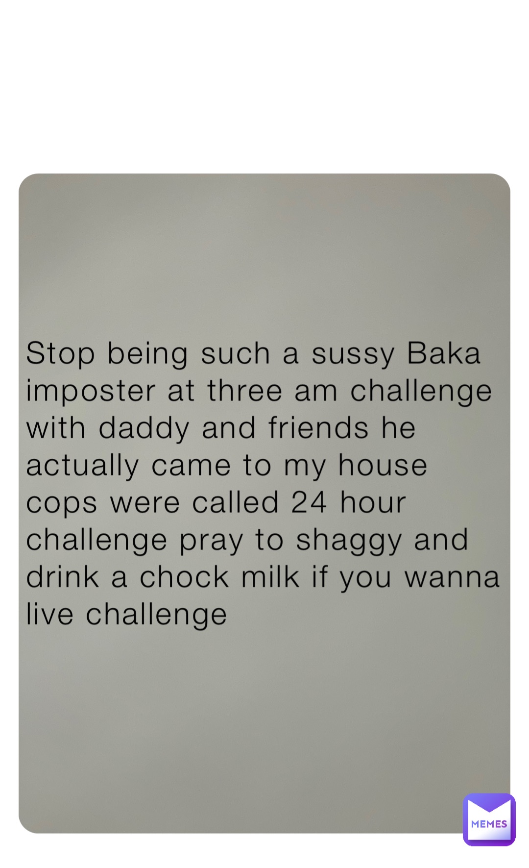 Stop being such a sussy Baka imposter at three am challenge with daddy and friends he actually came to my house cops were called 24 hour challenge pray to shaggy and drink a chock milk if you wanna live challenge