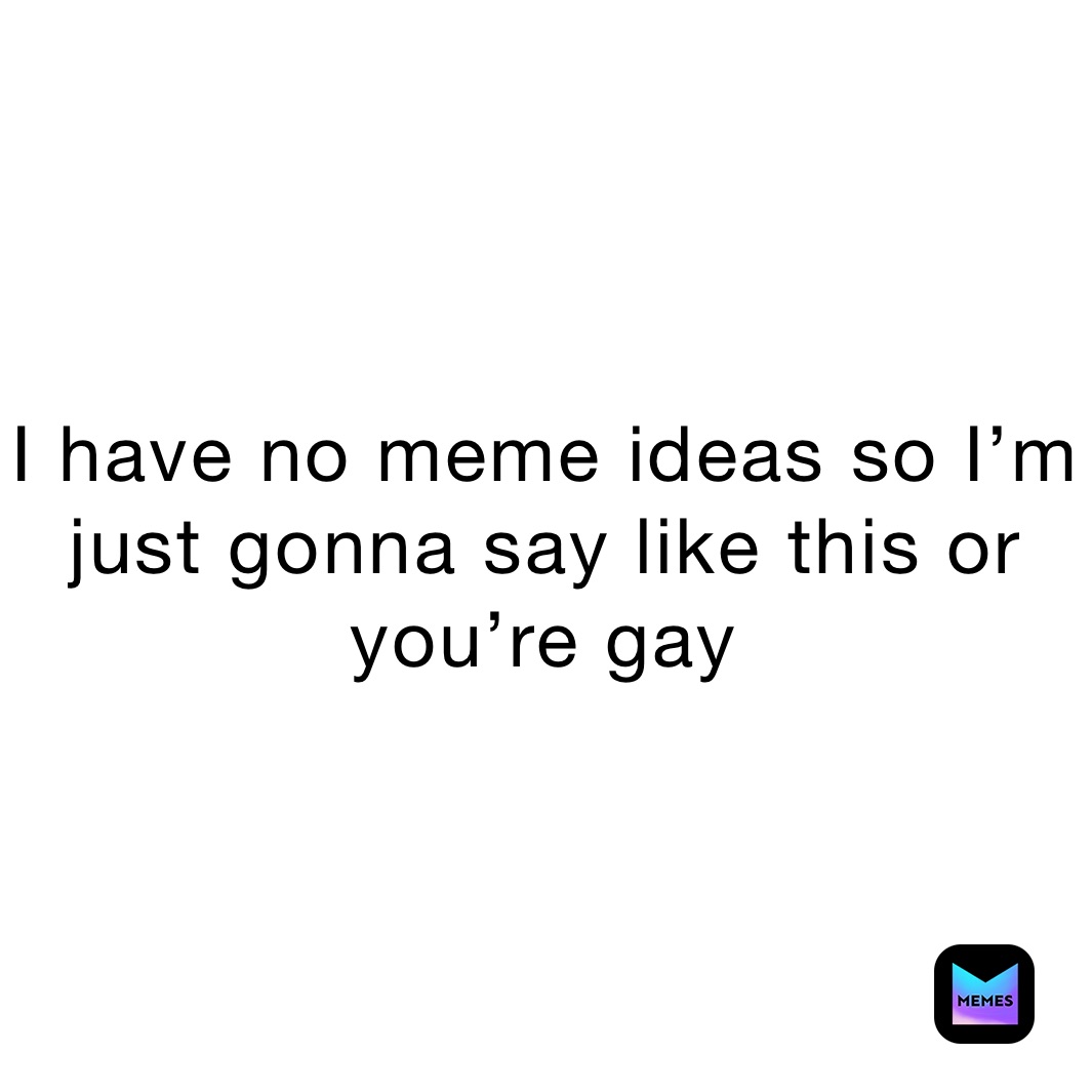 I have no meme ideas so I’m just gonna say like this or you’re gay￼
