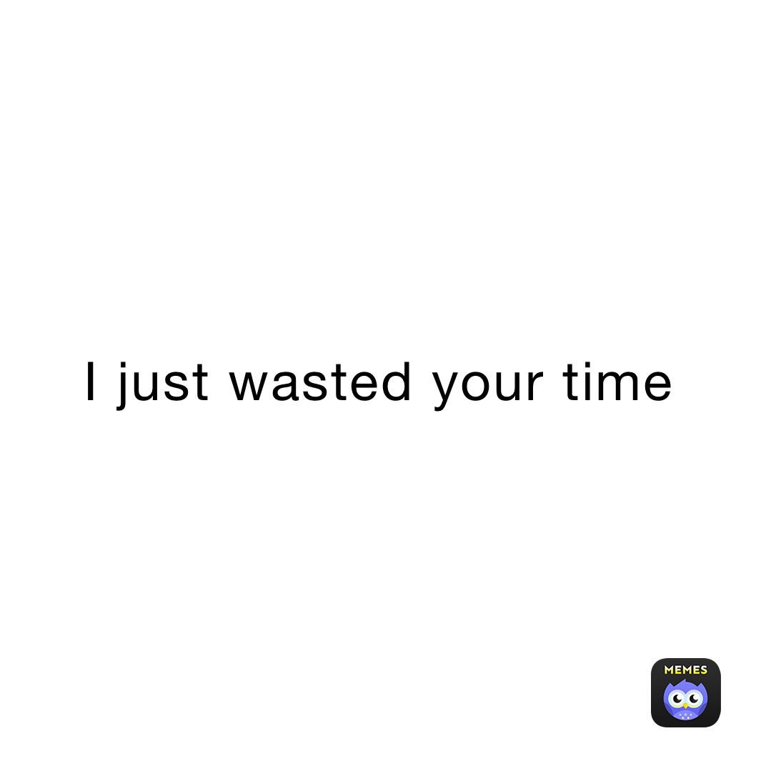 I just wasted your time￼