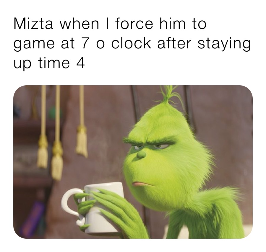 Mizta when I force him to game at 7 o clock after staying up time 4