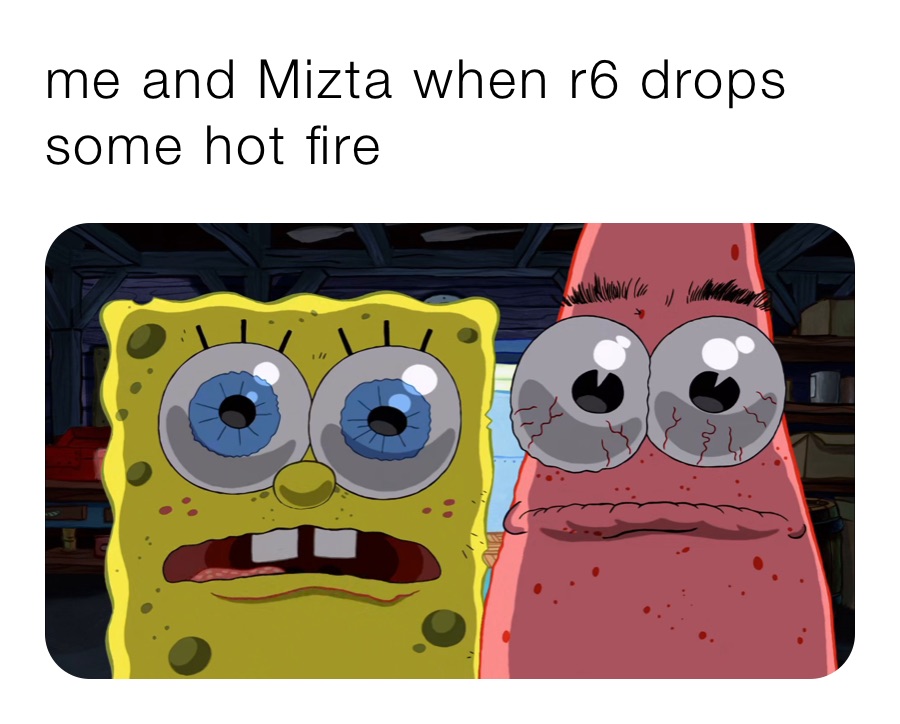 me and Mizta when r6 drops some hot fire 