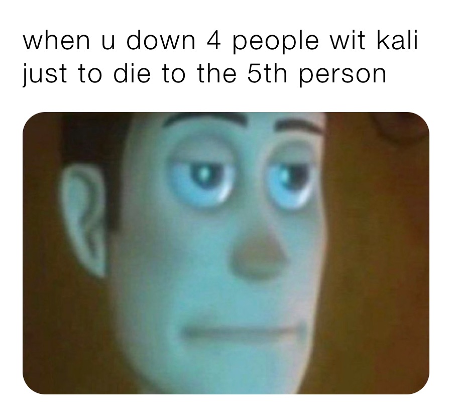 when u down 4 people wit kali just to die to the 5th person 