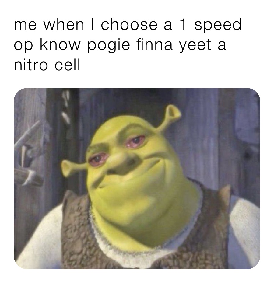 me when I choose a 1 speed op know pogie finna yeet a nitro cell