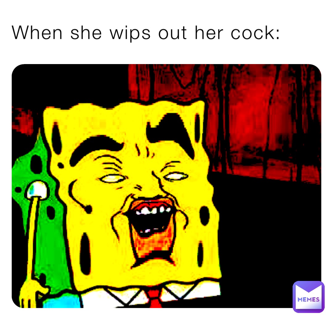 When she wips out her cock: