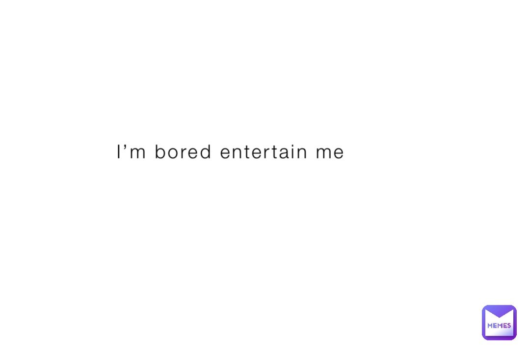 I’m bored entertain me