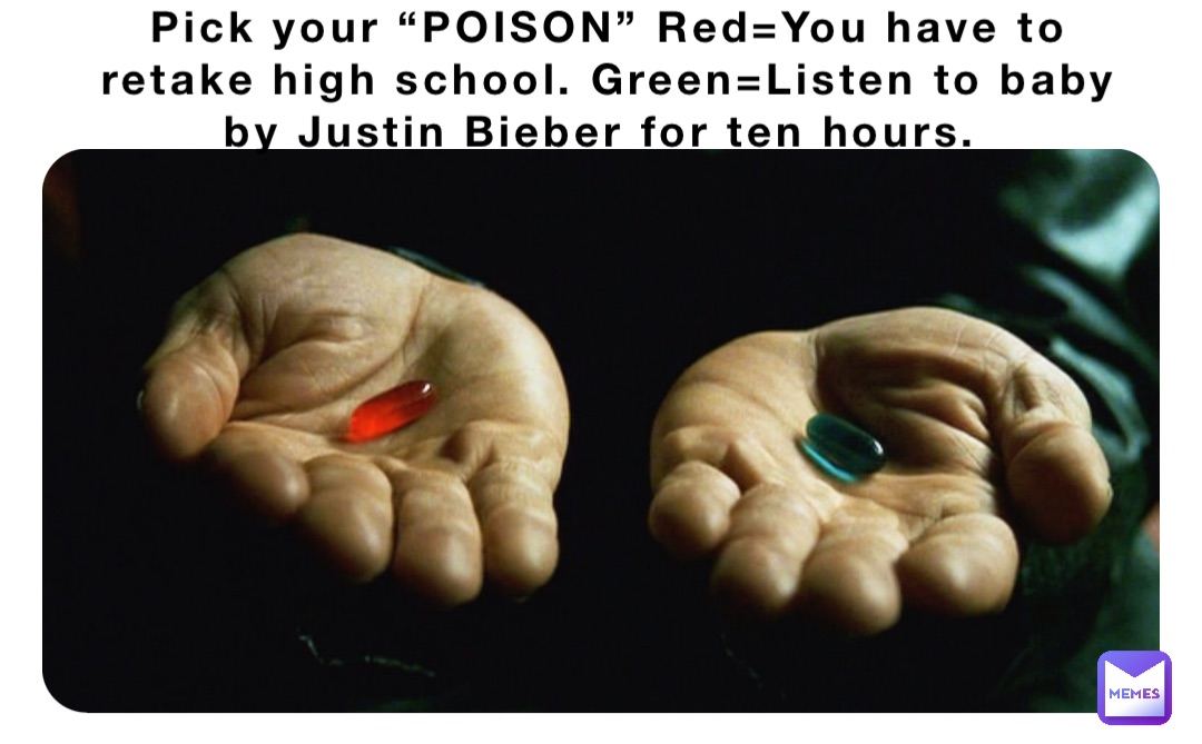 Pick your “POISON” Red=You have to retake high school. Green=Listen to baby by Justin Bieber for ten hours.