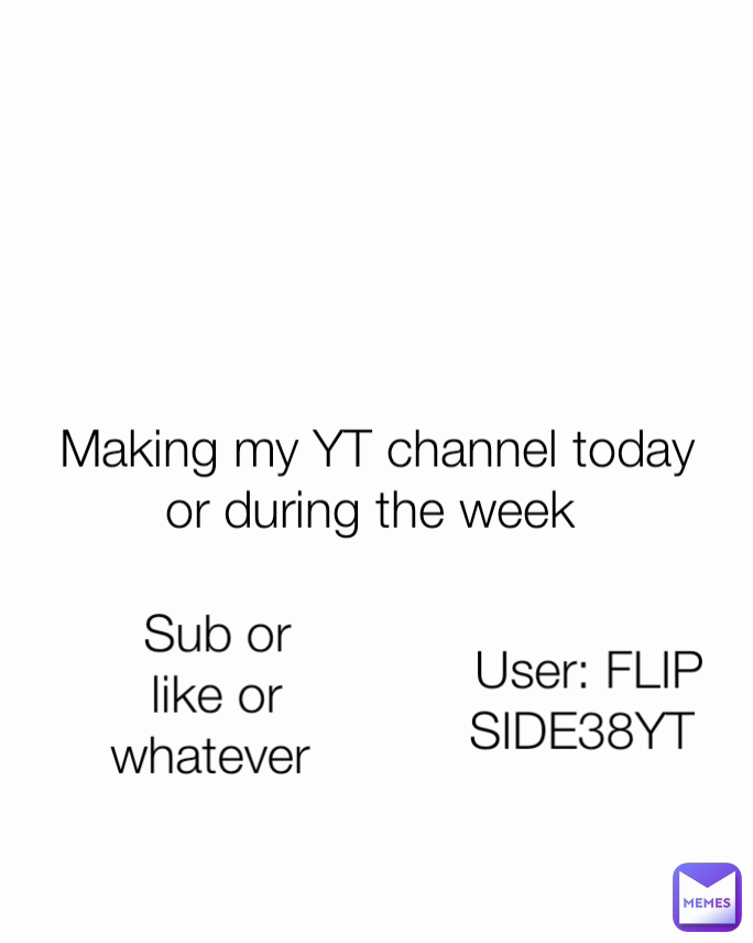 Sub or like or whatever  Making my YT channel today or during the week  User: FLIPSIDE38YT 