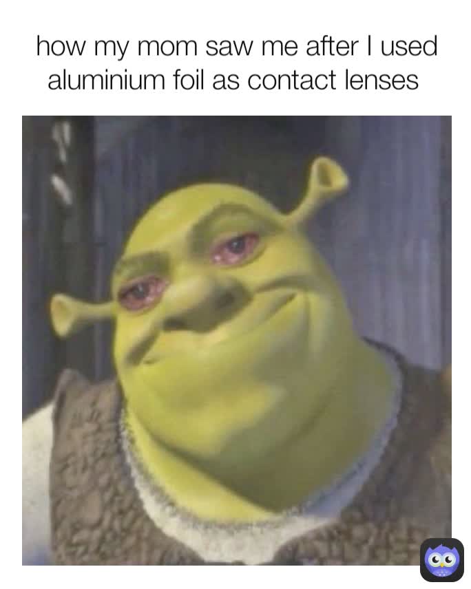 how my mom saw me after I used aluminium foil as contact lenses 