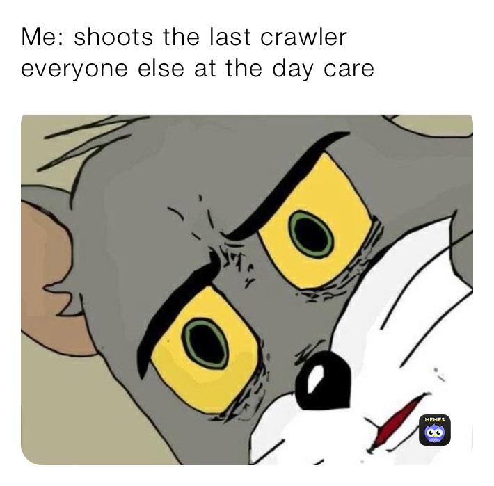 Me: shoots the last crawler
everyone else at the day care