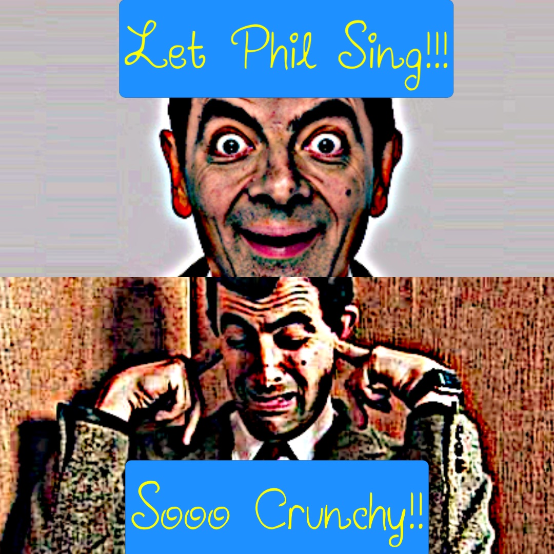 Let Phil Sing!!! Sooo Crunchy!!