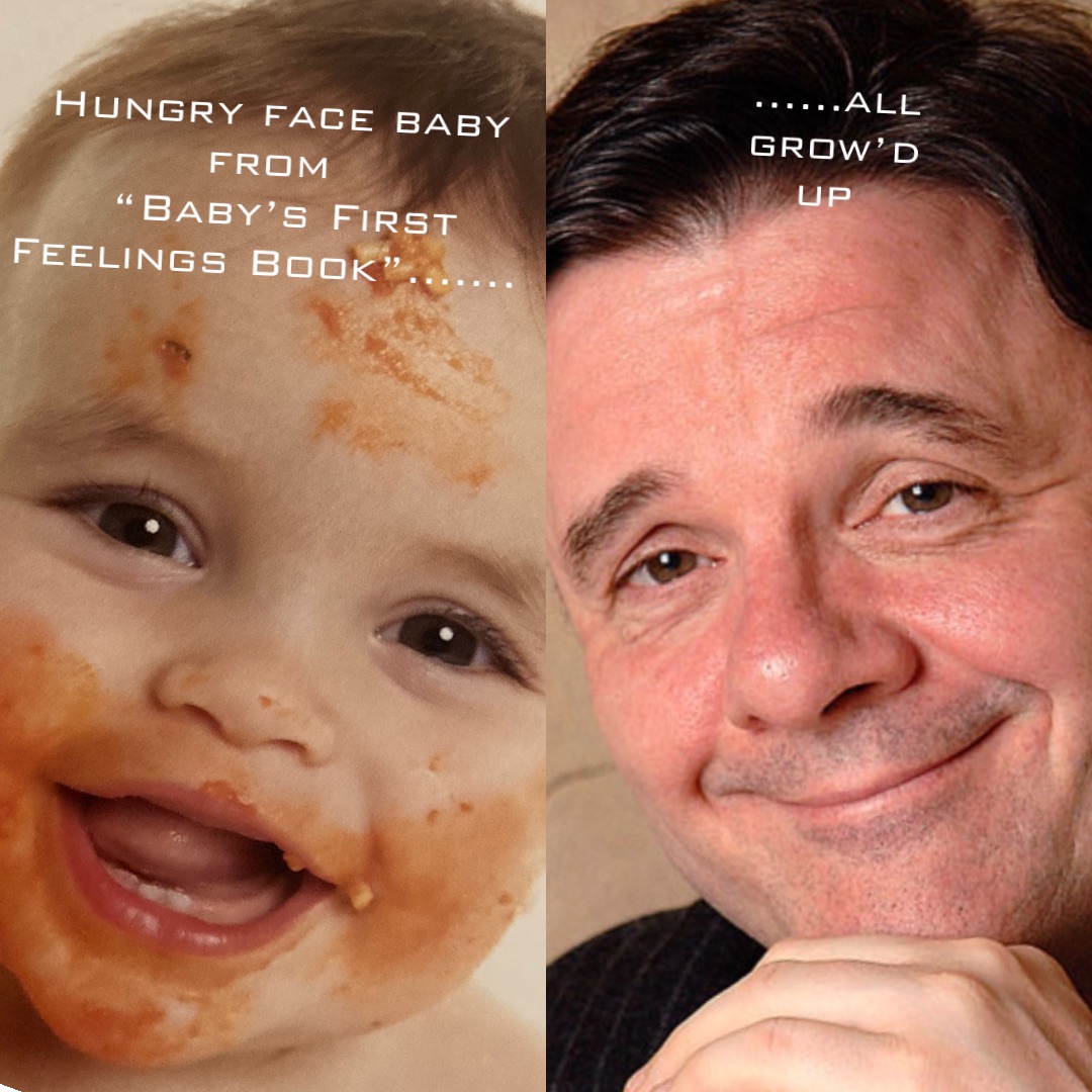 Hungry face baby from
 “Baby’s First Feelings Book”……. ……all grow’d up