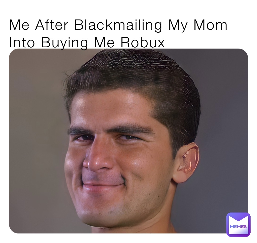 Me After Blackmailing My Mom Into Buying Me Robux