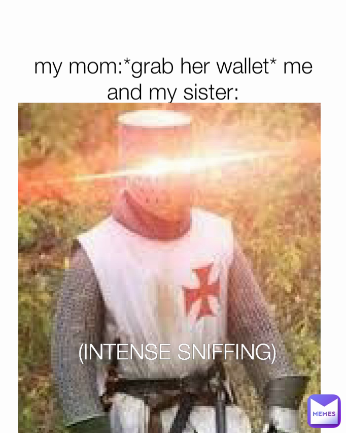 my mom:*grab her wallet* me and my sister: (INTENSE SNIFFING) 