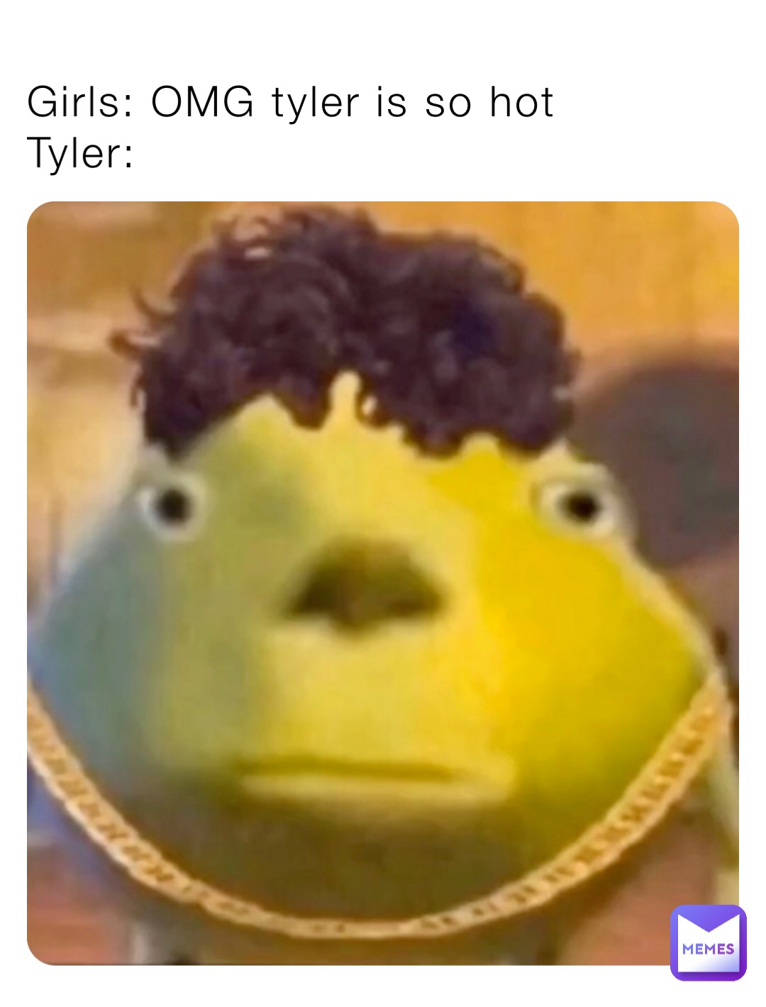 Girls: OMG tyler is so hot 
Tyler: