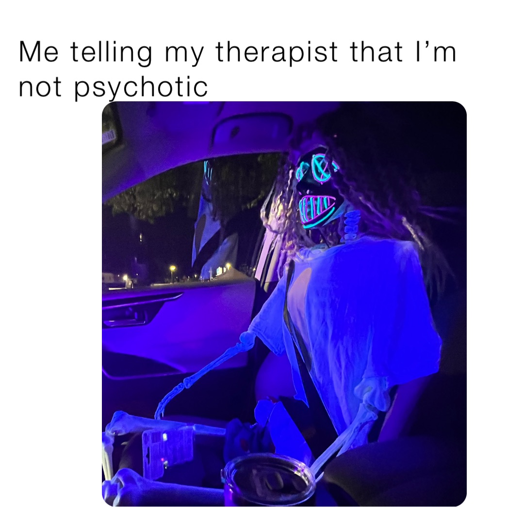 Me telling my therapist that I’m not psychotic