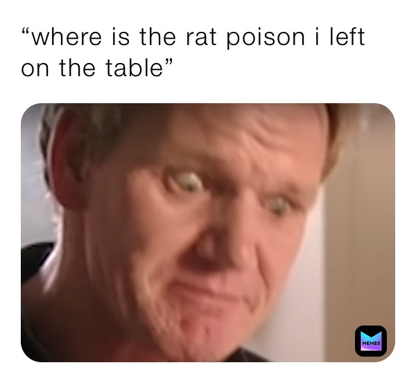 “where is the rat poison i left on the table”