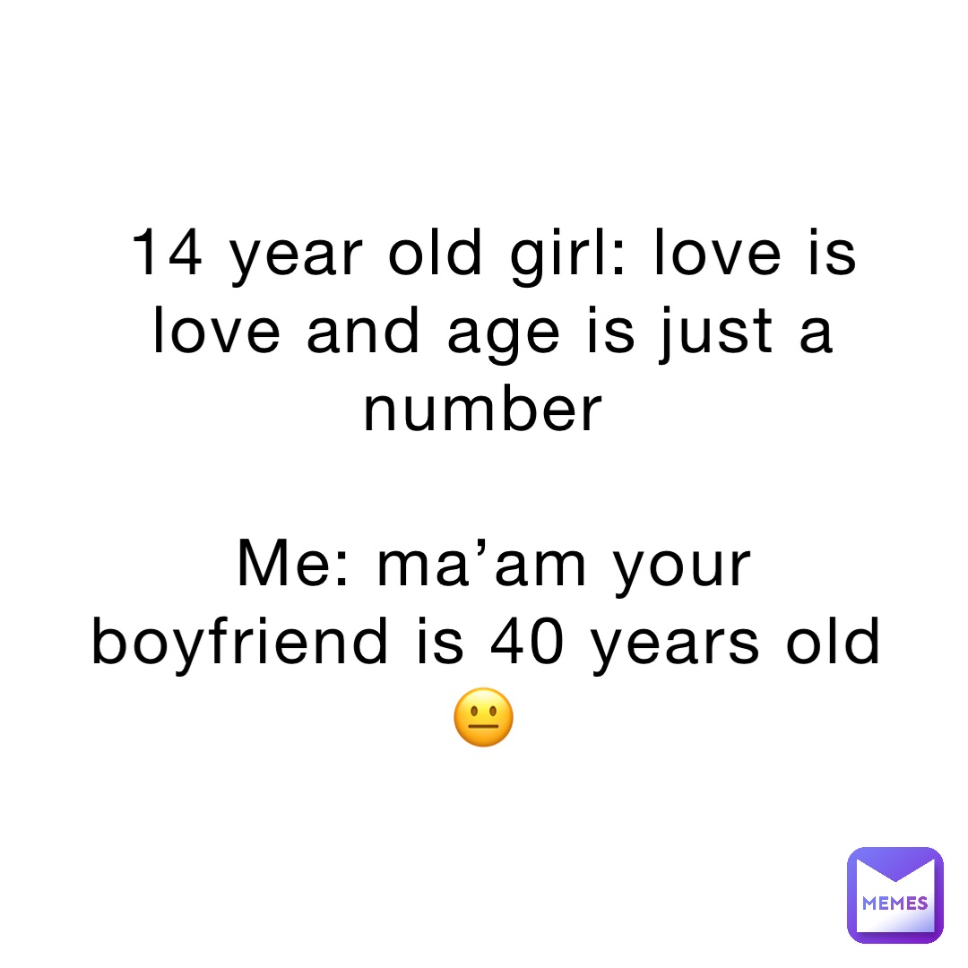 14 year old girl: love is love and age is just a number

Me: ma’am your boyfriend is 40 years old 😐