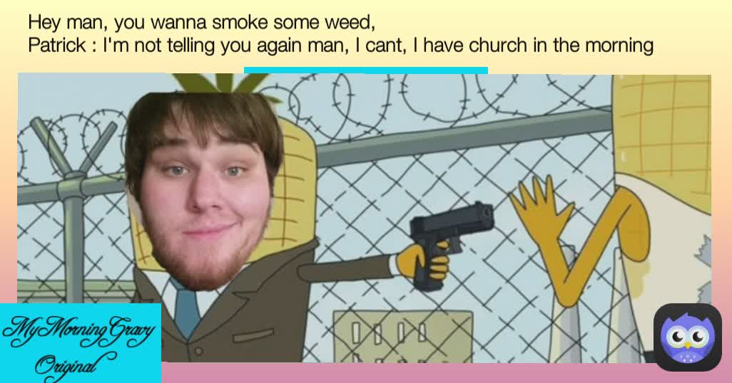  MyMorningGravy Original  Hey man, you wanna smoke some weed,
Patrick : I'm not telling you again man, I cant, I have church in the morning  MyMorningGravy Original 