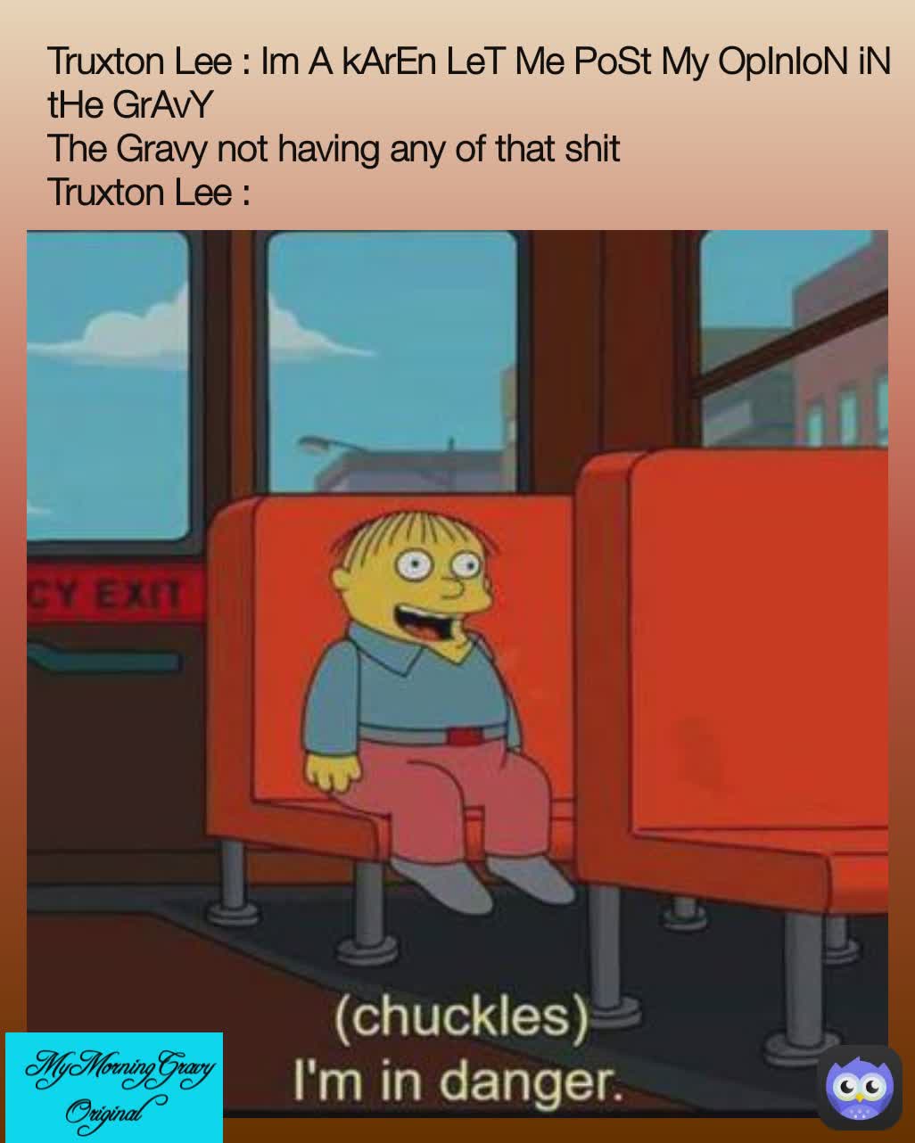  MyMorningGravy Original  Truxton Lee : Im A kArEn LeT Me PoSt My OpInIoN iN tHe GrAvY
The Gravy not having any of that shit
Truxton Lee : 