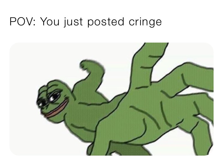 POV: You just posted cringe