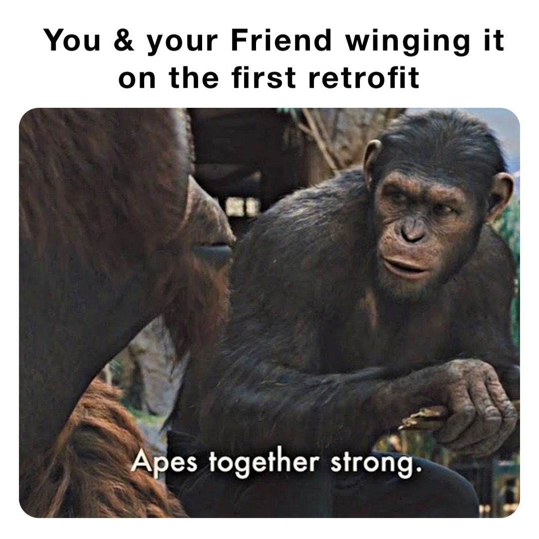 You & your Friend winging it on the first retrofit