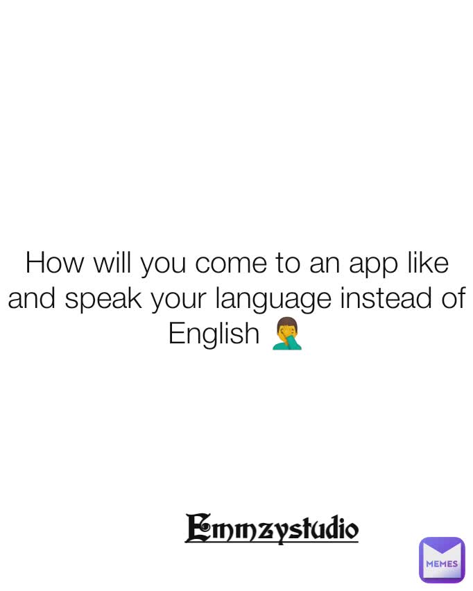 How will you come to an app like and speak your language instead of English 🤦‍♂️ Emmzystudio