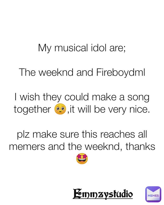My musical idol are;

The weeknd and Fireboydml

I wish they could make a song together 🥺,it will be very nice.

plz make sure this reaches all memers and the weeknd, thanks 🤩 Emmzystudio