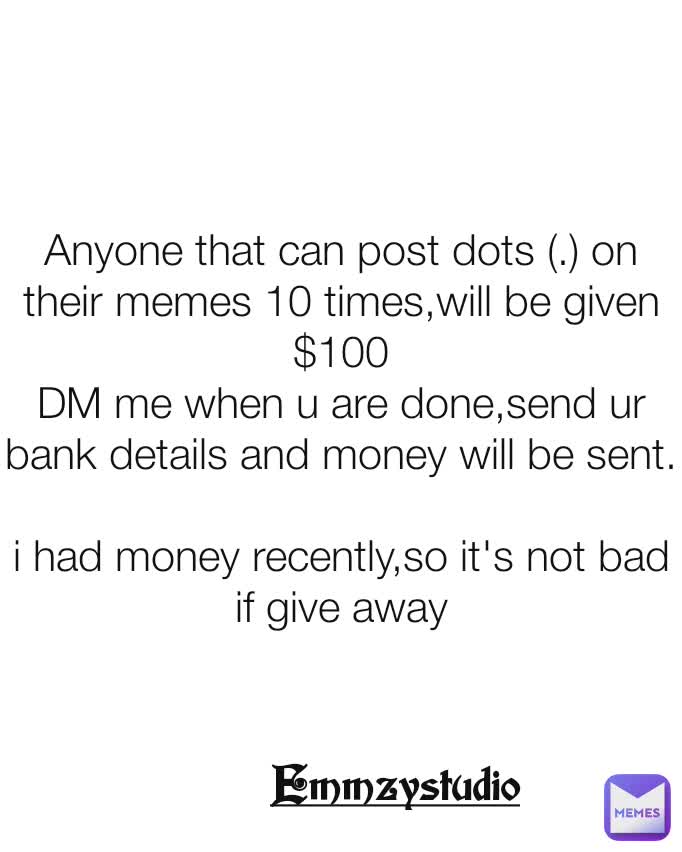 Anyone that can post dots (.) on their memes 10 times,will be given $100
DM me when u are done,send ur bank details and money will be sent.

i had money recently,so it's not bad if give away Emmzystudio