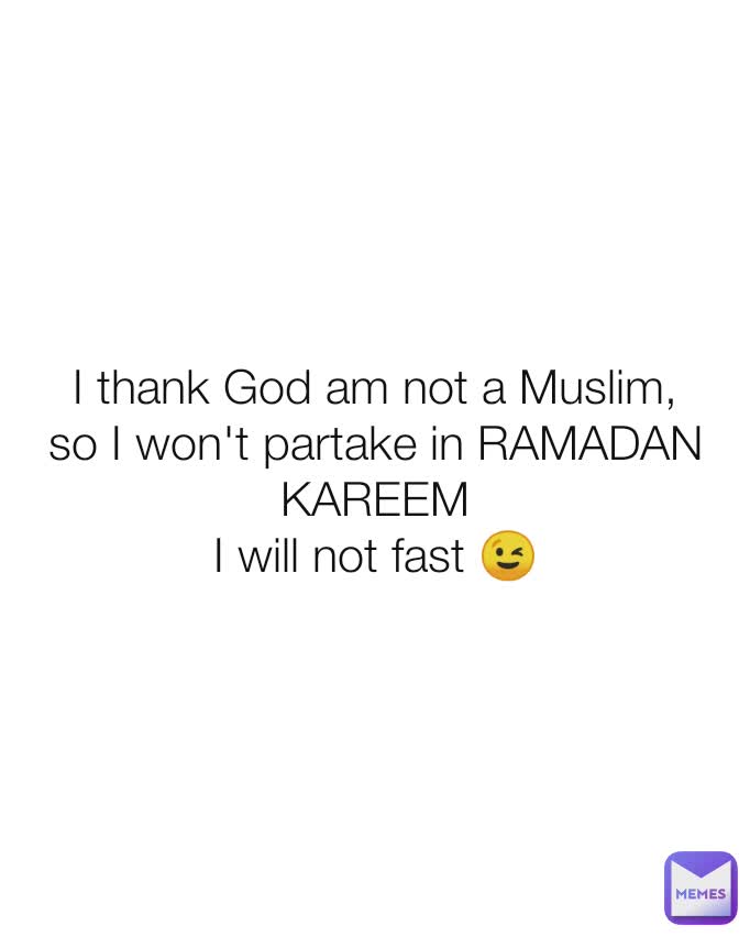 I thank God am not a Muslim,
so I won't partake in RAMADAN KAREEM
I will not fast 😉