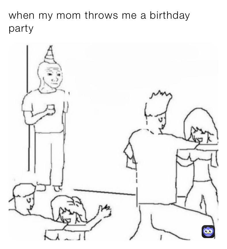 when my mom throws me a birthday party 