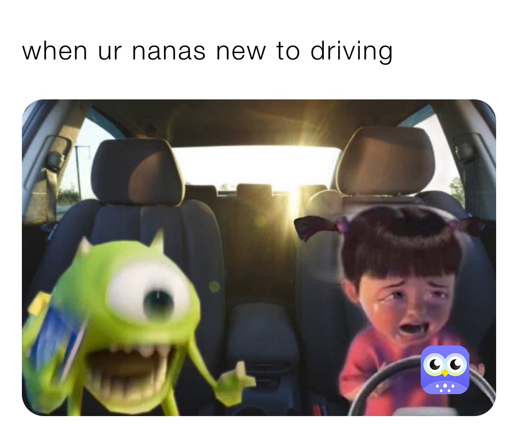 when ur nanas new to driving 