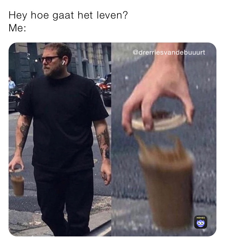 Hey hoe gaat het leven? 
Me: 