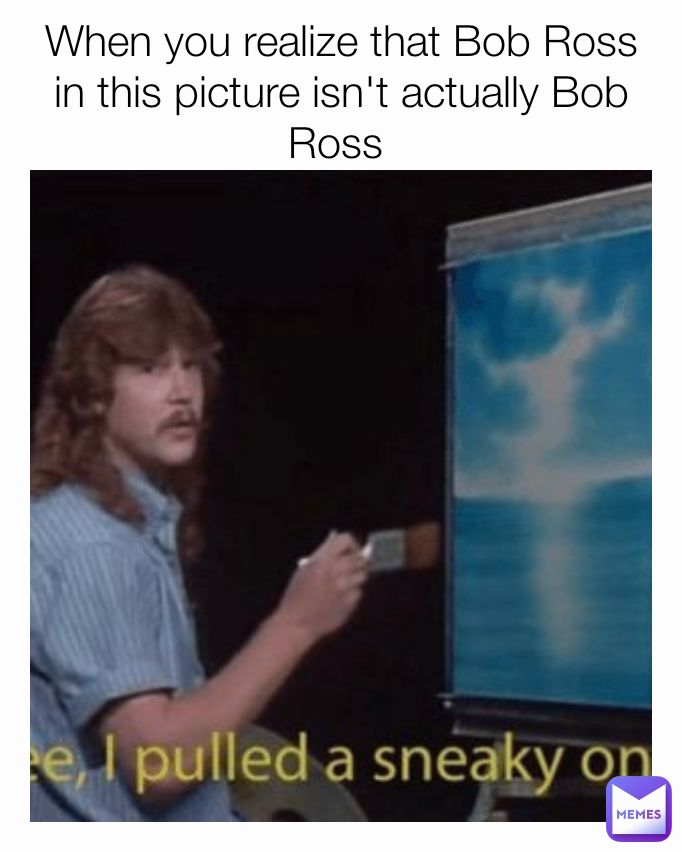 When you realize that Bob Ross in this picture isn't actually Bob Ross 