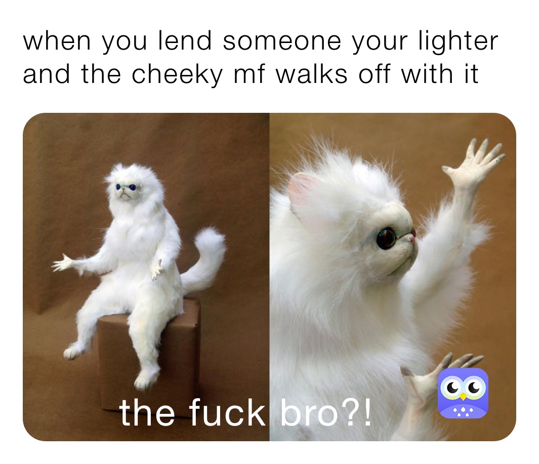 when you lend someone your lighter and the cheeky mf walks off with it