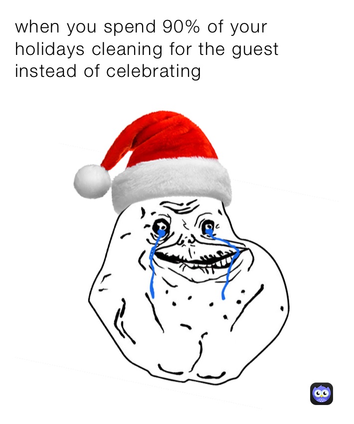 when you spend 90% of your holidays cleaning for the guest instead of celebrating 