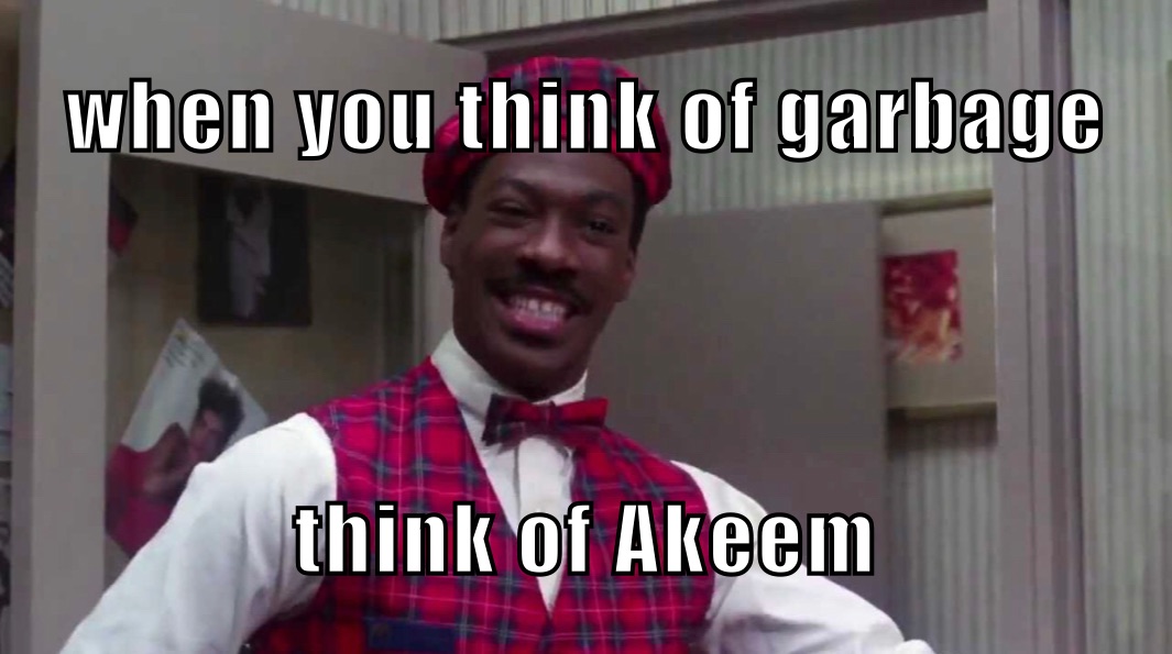 when you think of garbage think of Akeem