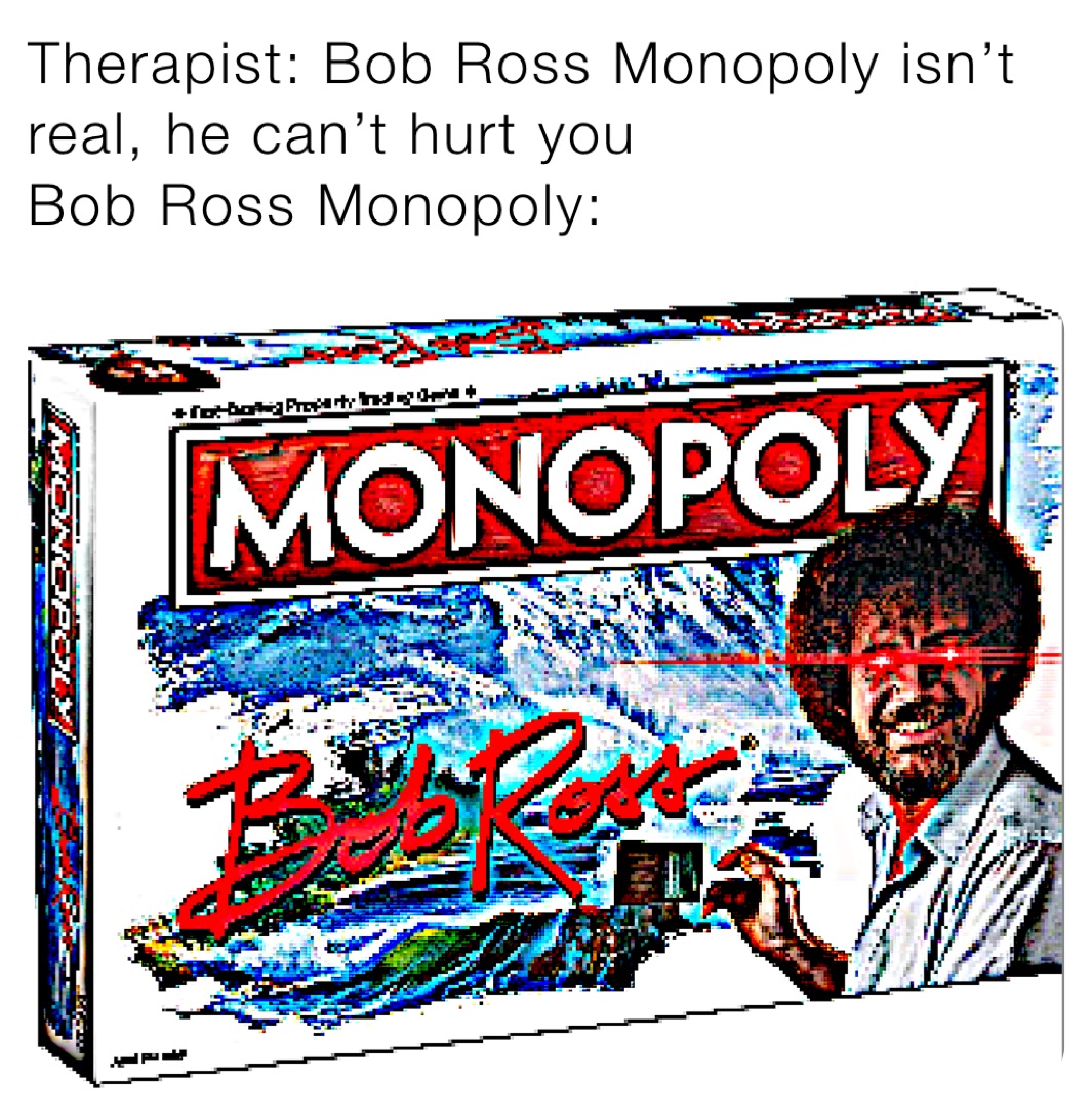 Therapist: Bob Ross Monopoly isn’t real, he can’t hurt you 
Bob Ross Monopoly: