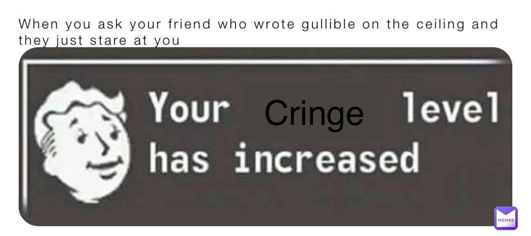 When you ask your friend who wrote gullible on the ceiling and they just stare at you Cringe